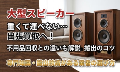 スピーカーの出張買取ならどこがいい？大型・重量物も安心の業者の選び方と高く売るコツ